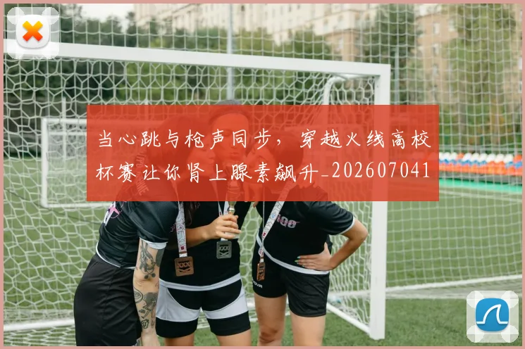 当心跳与枪声同步，穿越火线高校杯赛让你肾上腺素飙升_20260704172025