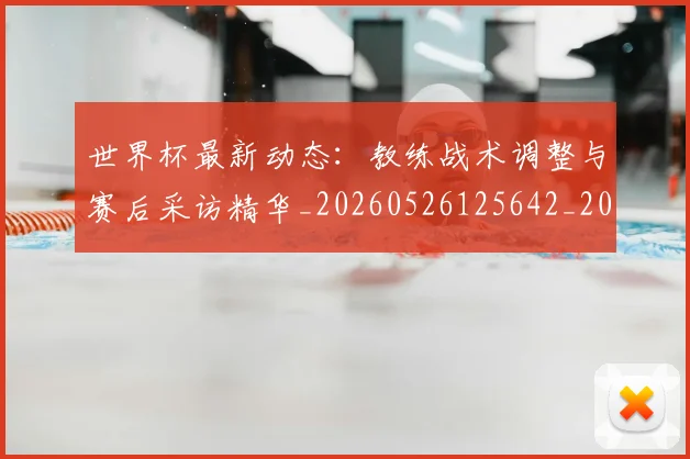 世界杯最新动态:教练战术调整与赛后采访精华_20260526125642_20260702174106