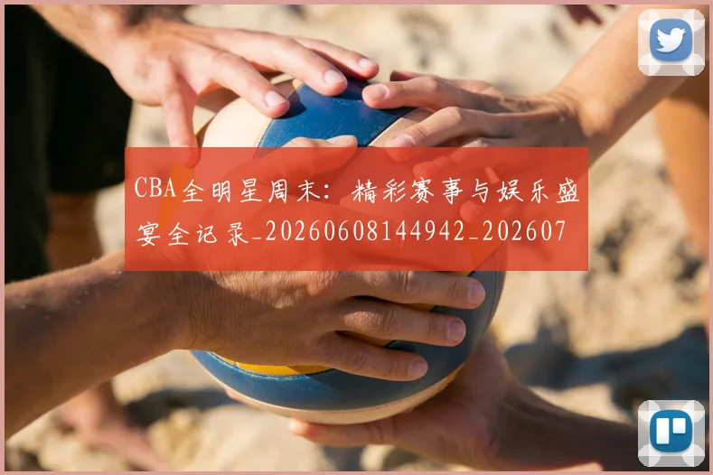 CBA全明星周末：精彩赛事与娱乐盛宴全记录_20260608144942_20260712043804