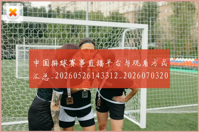 中国排球赛事直播平台与观看方式汇总_20260526143312_20260703202906_20260717234641