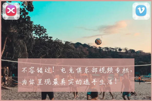 不容错过!电竞俱乐部视频专栏,为你呈现最真实的选手生活!