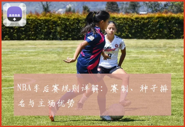 NBA季后赛规则详解：赛制、种子排名与主场优势