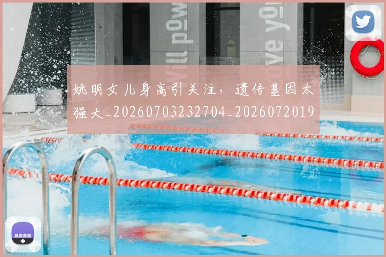 姚明女儿身高引关注,遗传基因太强大_20260703232704_20260720191705