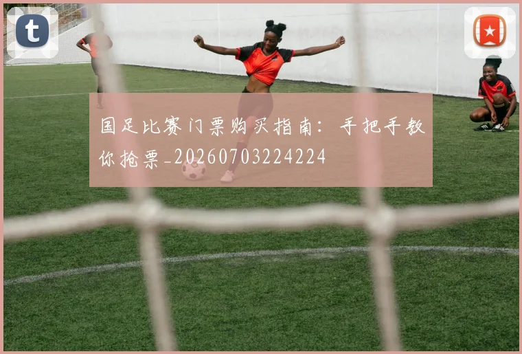 国足比赛门票购买指南：手把手教你抢票_20260703224224