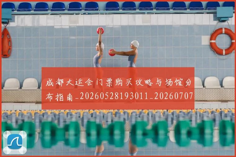 成都大运会门票购买攻略与场馆分布指南_20260528193011_20260707013344_20260723181404