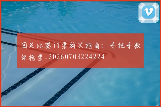 国足比赛门票购买指南:手把手教你抢票_20260703224224