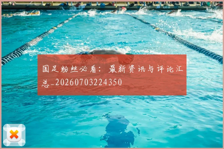 国足粉丝必看：最新资讯与评论汇总_20260703224350